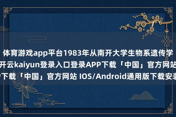 体育游戏app平台1983年从南开大学生物系遗传学专科得到学士学位-开云kaiyun登录入口登录APP下载「中国」官方网站 IOS/Android通用版下载安装