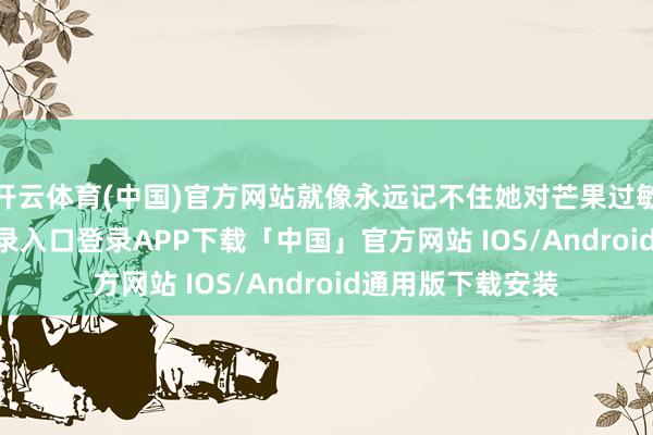 开云体育(中国)官方网站就像永远记不住她对芒果过敏-开云kaiyun登录入口登录APP下载「中国」官方网站 IOS/Android通用版下载安装