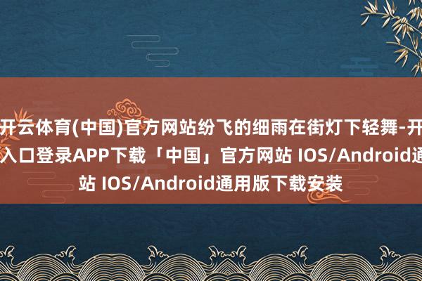 开云体育(中国)官方网站纷飞的细雨在街灯下轻舞-开云kaiyun登录入口登录APP下载「中国」官方网站 IOS/Android通用版下载安装