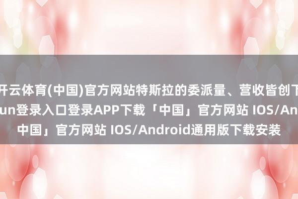 开云体育(中国)官方网站特斯拉的委派量、营收皆创下历史新高-开云kaiyun登录入口登录APP下载「中国」官方网站 IOS/Android通用版下载安装