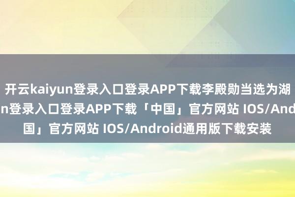 开云kaiyun登录入口登录APP下载李殿勋当选为湖北省省长-开云kaiyun登录入口登录APP下载「中国」官方网站 IOS/Android通用版下载安装