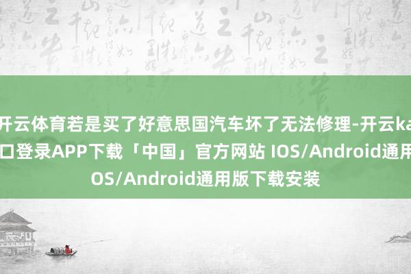 开云体育若是买了好意思国汽车坏了无法修理-开云kaiyun登录入口登录APP下载「中国」官方网站 IOS/Android通用版下载安装