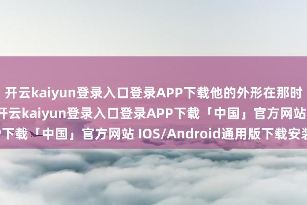 开云kaiyun登录入口登录APP下载他的外形在那时算是很有“辨识度”-开云kaiyun登录入口登录APP下载「中国」官方网站 IOS/Android通用版下载安装