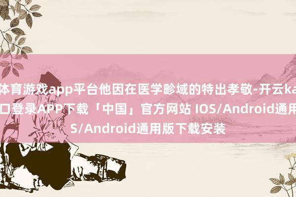 体育游戏app平台他因在医学畛域的特出孝敬-开云kaiyun登录入口登录APP下载「中国」官方网站 IOS/Android通用版下载安装