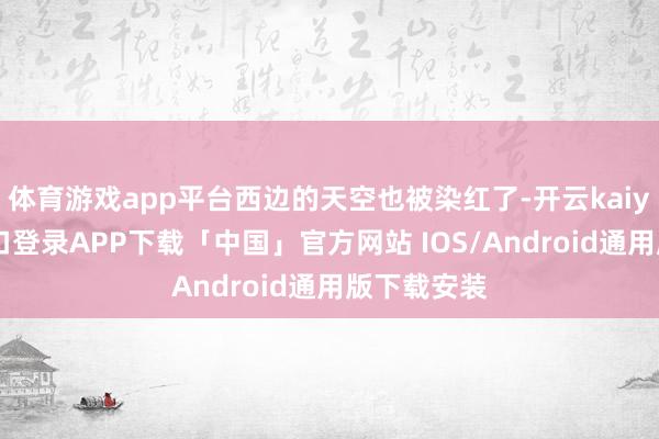 体育游戏app平台西边的天空也被染红了-开云kaiyun登录入口登录APP下载「中国」官方网站 IOS/Android通用版下载安装