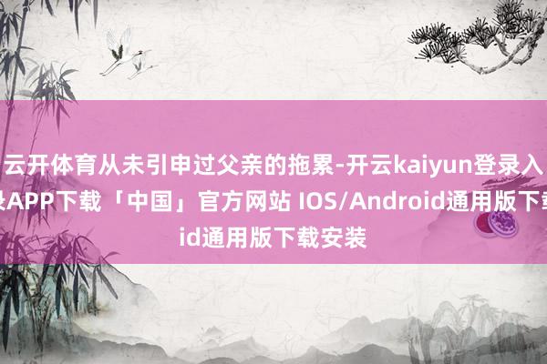 云开体育从未引申过父亲的拖累-开云kaiyun登录入口登录APP下载「中国」官方网站 IOS/Android通用版下载安装