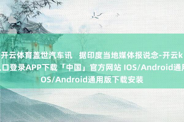 开云体育盖世汽车讯   据印度当地媒体报说念-开云kaiyun登录入口登录APP下载「中国」官方网站 IOS/Android通用版下载安装
