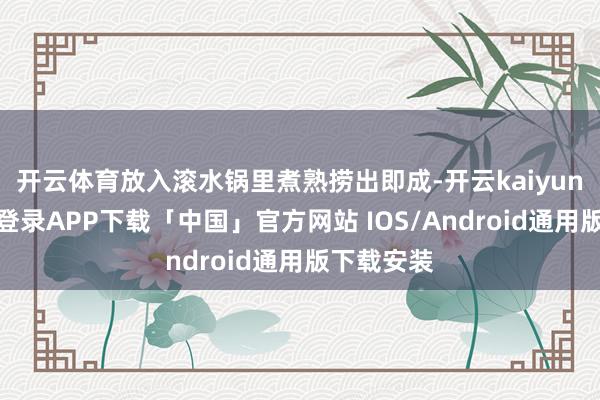 开云体育放入滚水锅里煮熟捞出即成-开云kaiyun登录入口登录APP下载「中国」官方网站 IOS/Android通用版下载安装
