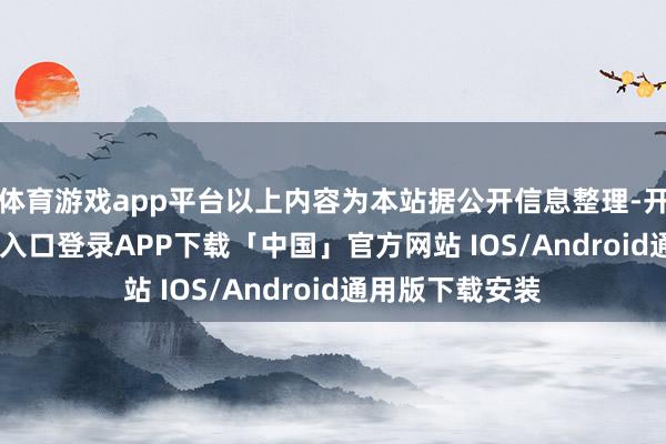 体育游戏app平台以上内容为本站据公开信息整理-开云kaiyun登录入口登录APP下载「中国」官方网站 IOS/Android通用版下载安装