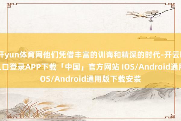 开yun体育网他们凭借丰富的训诲和精深的时代-开云kaiyun登录入口登录APP下载「中国」官方网站 IOS/Android通用版下载安装