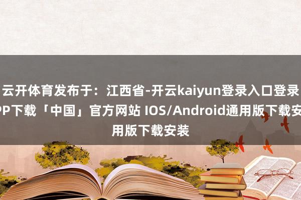 云开体育发布于：江西省-开云kaiyun登录入口登录APP下载「中国」官方网站 IOS/Android通用版下载安装