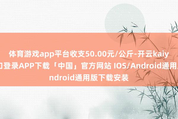 体育游戏app平台收支50.00元/公斤-开云kaiyun登录入口登录APP下载「中国」官方网站 IOS/Android通用版下载安装
