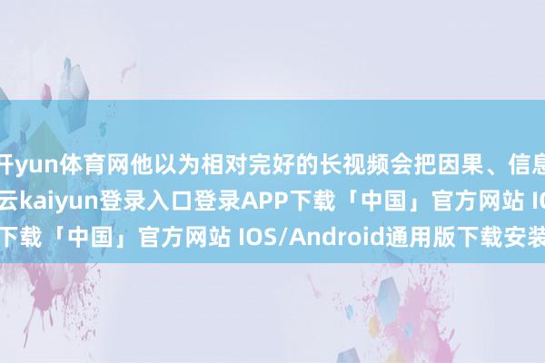 开yun体育网他以为相对完好的长视频会把因果、信息呈现得愈加完好-开云kaiyun登录入口登录APP下载「中国」官方网站 IOS/Android通用版下载安装