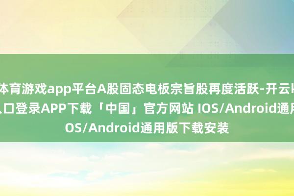 体育游戏app平台A股固态电板宗旨股再度活跃-开云kaiyun登录入口登录APP下载「中国」官方网站 IOS/Android通用版下载安装