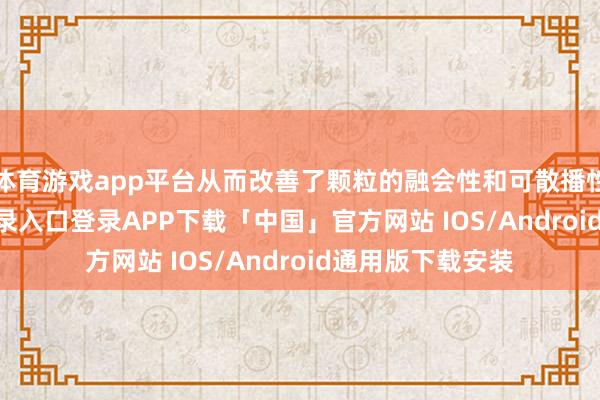 体育游戏app平台从而改善了颗粒的融会性和可散播性-开云kaiyun登录入口登录APP下载「中国」官方网站 IOS/Android通用版下载安装