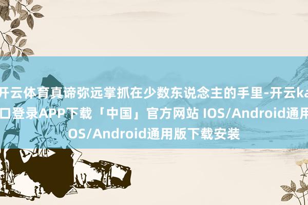 开云体育真谛弥远掌抓在少数东说念主的手里-开云kaiyun登录入口登录APP下载「中国」官方网站 IOS/Android通用版下载安装