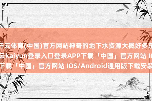 开云体育(中国)官方网站神奇的地下水资源大概好多东说念主并不说明-开云kaiyun登录入口登录APP下载「中国」官方网站 IOS/Android通用版下载安装