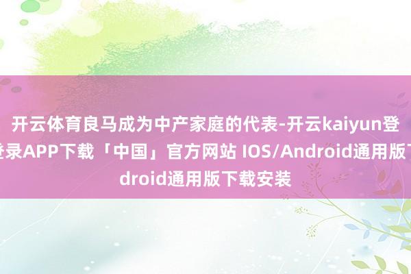 开云体育良马成为中产家庭的代表-开云kaiyun登录入口登录APP下载「中国」官方网站 IOS/Android通用版下载安装