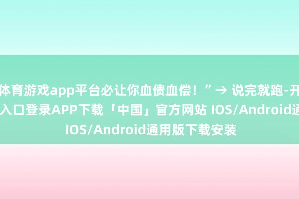 体育游戏app平台必让你血债血偿！”→ 说完就跑-开云kaiyun登录入口登录APP下载「中国」官方网站 IOS/Android通用版下载安装