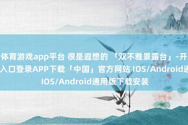 体育游戏app平台 很是遐想的 「双不雅景露台」-开云kaiyun登录入口登录APP下载「中国」官方网站 IOS/Android通用版下载安装