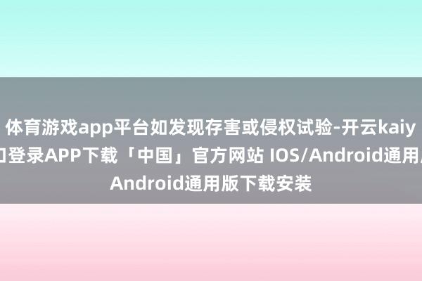 体育游戏app平台如发现存害或侵权试验-开云kaiyun登录入口登录APP下载「中国」官方网站 IOS/Android通用版下载安装