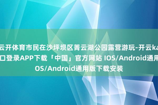 云开体育市民在沙坪坝区菁云湖公园露营游玩-开云kaiyun登录入口登录APP下载「中国」官方网站 IOS/Android通用版下载安装