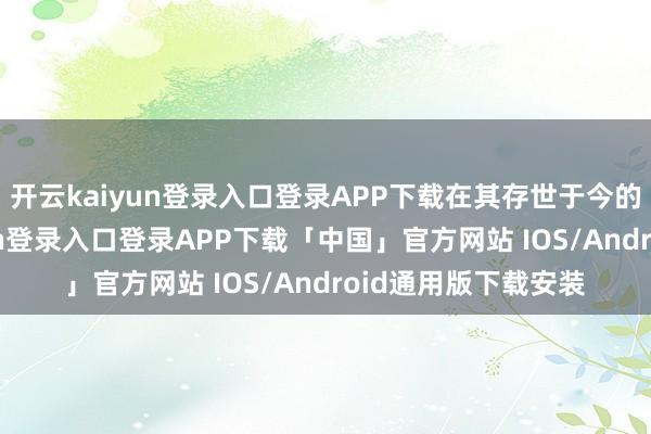 开云kaiyun登录入口登录APP下载在其存世于今的影片中-开云kaiyun登录入口登录APP下载「中国」官方网站 IOS/Android通用版下载安装