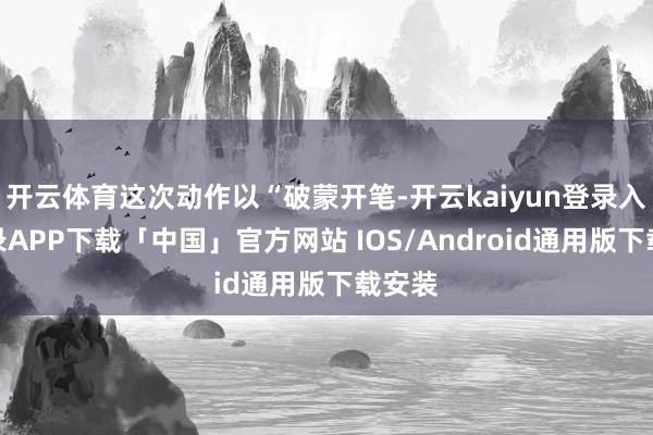 开云体育这次动作以“破蒙开笔-开云kaiyun登录入口登录APP下载「中国」官方网站 IOS/Android通用版下载安装