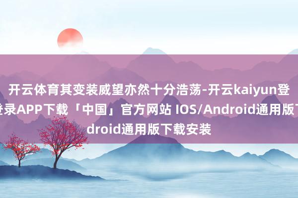 开云体育其变装威望亦然十分浩荡-开云kaiyun登录入口登录APP下载「中国」官方网站 IOS/Android通用版下载安装