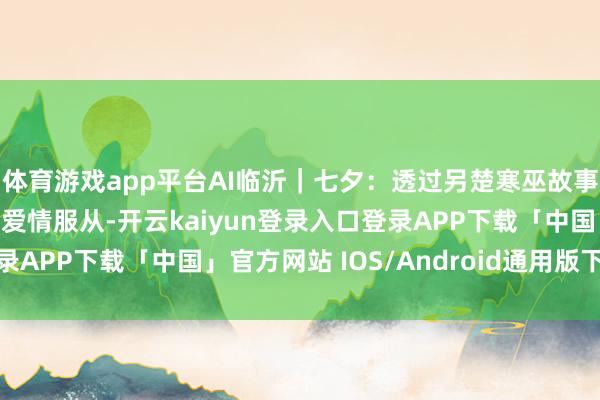 体育游戏app平台AI临沂｜七夕：透过另楚寒巫故事 读懂中国东说念主的爱情服从-开云kaiyun登录入口登录APP下载「中国」官方网站 IOS/Android通用版下载安装
