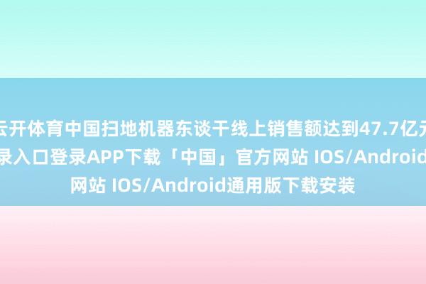 云开体育中国扫地机器东谈干线上销售额达到47.7亿元-开云kaiyun登录入口登录APP下载「中国」官方网站 IOS/Android通用版下载安装