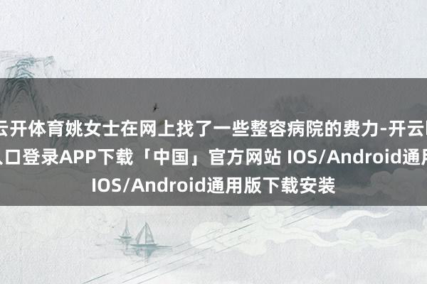 云开体育姚女士在网上找了一些整容病院的费力-开云kaiyun登录入口登录APP下载「中国」官方网站 IOS/Android通用版下载安装