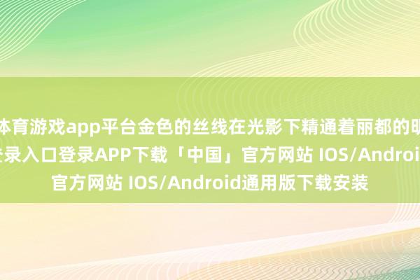 体育游戏app平台金色的丝线在光影下精通着丽都的明后-开云kaiyun登录入口登录APP下载「中国」官方网站 IOS/Android通用版下载安装