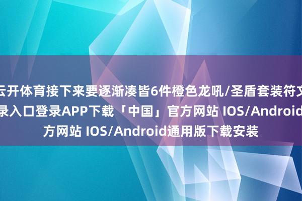 云开体育接下来要逐渐凑皆6件橙色龙吼/圣盾套装符文-开云kaiyun登录入口登录APP下载「中国」官方网站 IOS/Android通用版下载安装