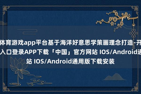 体育游戏app平台基于海洋好意思学策画理念打造-开云kaiyun登录入口登录APP下载「中国」官方网站 IOS/Android通用版下载安装