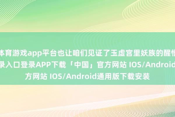 体育游戏app平台也让咱们见证了玉虚宫里妖族的醒悟-开云kaiyun登录入口登录APP下载「中国」官方网站 IOS/Android通用版下载安装