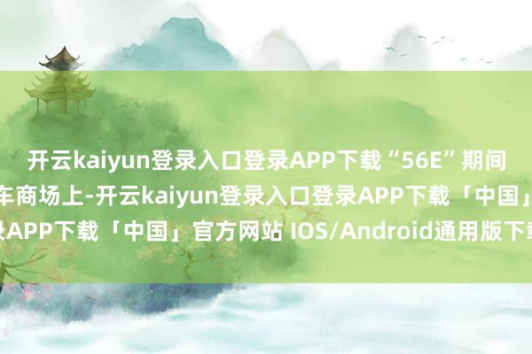 开云kaiyun登录入口登录APP下载“56E”期间已成已往在豪华C级轿车商场上-开云kaiyun登录入口登录APP下载「中国」官方网站 IOS/Android通用版下载安装