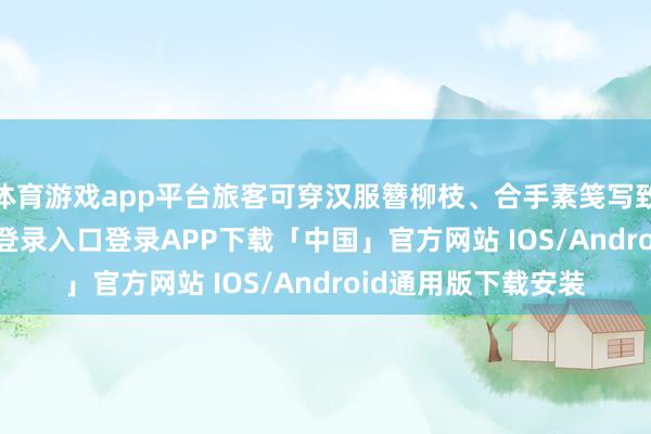 体育游戏app平台旅客可穿汉服簪柳枝、合手素笺写致密念-开云kaiyun登录入口登录APP下载「中国」官方网站 IOS/Android通用版下载安装