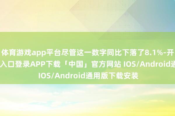 体育游戏app平台尽管这一数字同比下落了8.1%-开云kaiyun登录入口登录APP下载「中国」官方网站 IOS/Android通用版下载安装