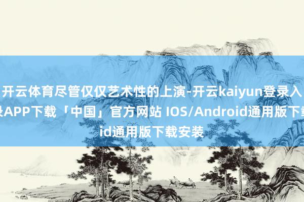 开云体育尽管仅仅艺术性的上演-开云kaiyun登录入口登录APP下载「中国」官方网站 IOS/Android通用版下载安装