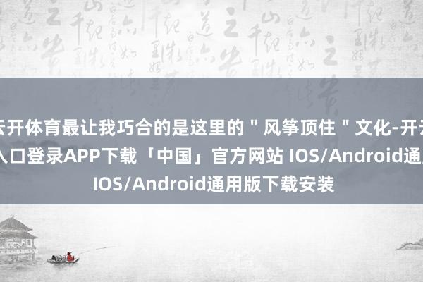云开体育最让我巧合的是这里的"风筝顶住"文化-开云kaiyun登录入口登录APP下载「中国」官方网站 IOS/Android通用版下载安装