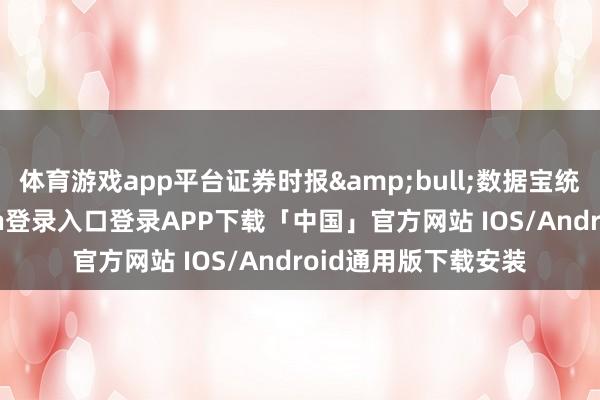体育游戏app平台证券时报•数据宝统计裸露-开云kaiyun登录入口登录APP下载「中国」官方网站 IOS/Android通用版下载安装