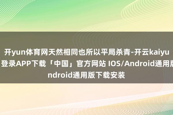 开yun体育网天然相同也所以平局杀青-开云kaiyun登录入口登录APP下载「中国」官方网站 IOS/Android通用版下载安装