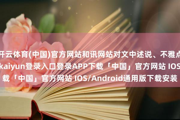 开云体育(中国)官方网站和讯网站对文中述说、不雅点判断保捏中立-开云kaiyun登录入口登录APP下载「中国」官方网站 IOS/Android通用版下载安装