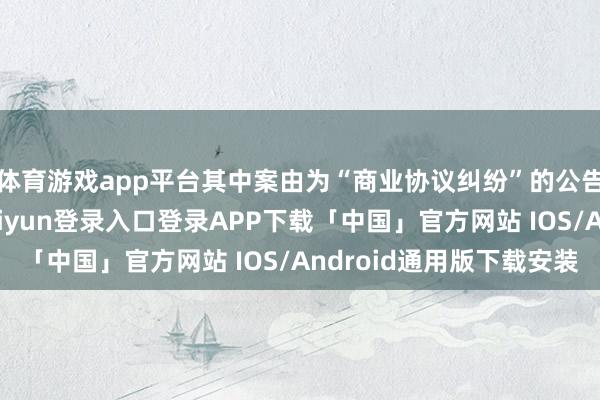 体育游戏app平台其中案由为“商业协议纠纷”的公告以1则居首-开云kaiyun登录入口登录APP下载「中国」官方网站 IOS/Android通用版下载安装
