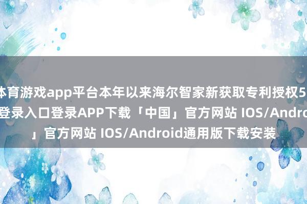 体育游戏app平台本年以来海尔智家新获取专利授权5006个-开云kaiyun登录入口登录APP下载「中国」官方网站 IOS/Android通用版下载安装