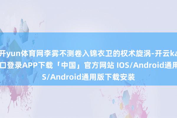 开yun体育网李雾不测卷入锦衣卫的权术旋涡-开云kaiyun登录入口登录APP下载「中国」官方网站 IOS/Android通用版下载安装