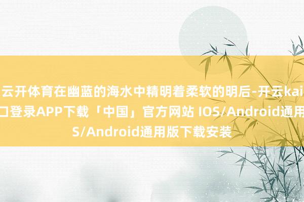 云开体育在幽蓝的海水中精明着柔软的明后-开云kaiyun登录入口登录APP下载「中国」官方网站 IOS/Android通用版下载安装