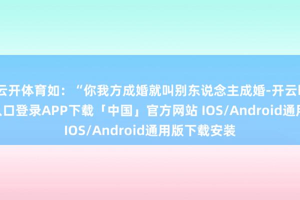 云开体育如：“你我方成婚就叫别东说念主成婚-开云kaiyun登录入口登录APP下载「中国」官方网站 IOS/Android通用版下载安装
