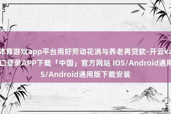 体育游戏app平台用好劳动花消与养老再贷款-开云kaiyun登录入口登录APP下载「中国」官方网站 IOS/Android通用版下载安装